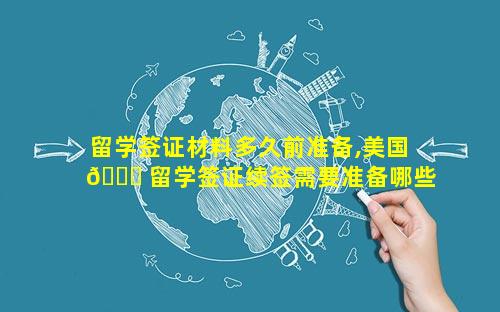 留学签证材料多久前准备,美国 🐝 留学签证续签需要准备哪些 🪴 材料呢